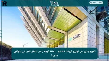 تغيير جذري في توزيع ثروات العالم.. لماذا توجه رأس المال الآن إلى أبوظبي ودبي؟